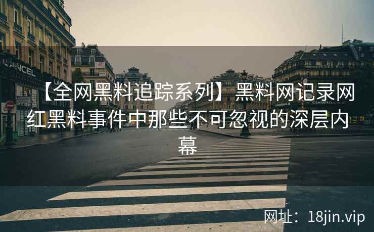 【全网黑料追踪系列】黑料网记录网红黑料事件中那些不可忽视的深层内幕
