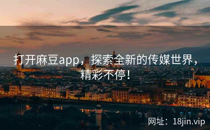 打开麻豆app，探索全新的传媒世界，精彩不停！