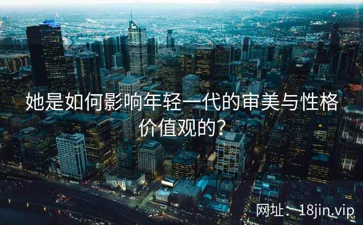 她是如何影响年轻一代的审美与性格价值观的？