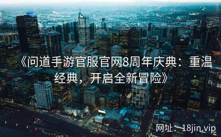 《问道手游官服官网8周年庆典：重温经典，开启全新冒险》