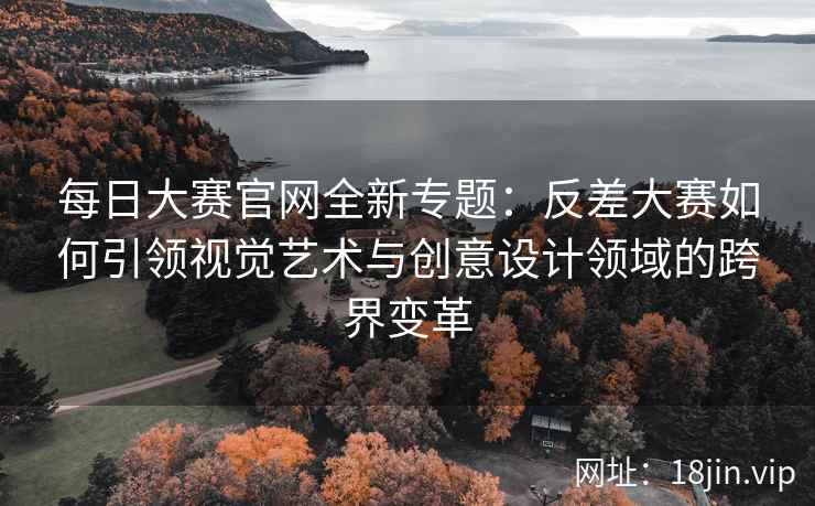 每日大赛官网全新专题：反差大赛如何引领视觉艺术与创意设计领域的跨界变革