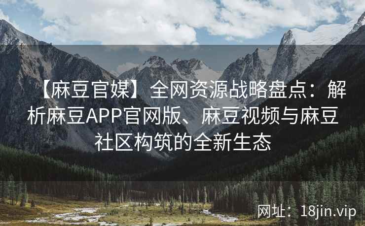【麻豆官媒】全网资源战略盘点：解析麻豆APP官网版、麻豆视频与麻豆社区构筑的全新生态