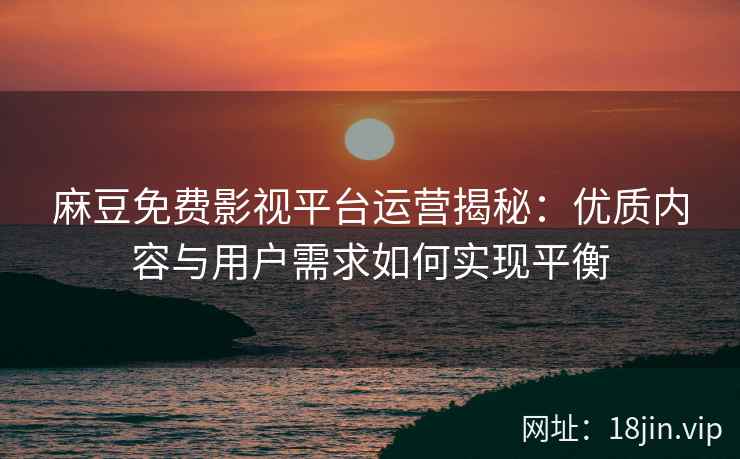 麻豆免费影视平台运营揭秘：优质内容与用户需求如何实现平衡