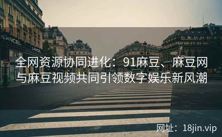 全网资源协同进化：91麻豆、麻豆网与麻豆视频共同引领数字娱乐新风潮