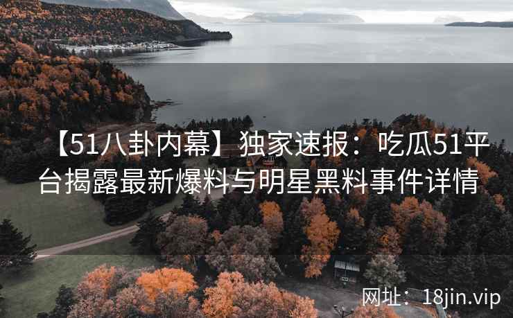 【51八卦内幕】独家速报：吃瓜51平台揭露最新爆料与明星黑料事件详情