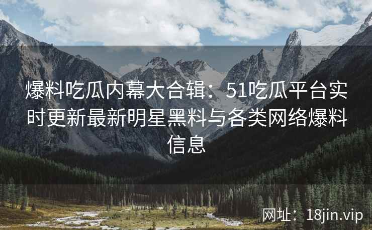 爆料吃瓜内幕大合辑：51吃瓜平台实时更新最新明星黑料与各类网络爆料信息  第2张
